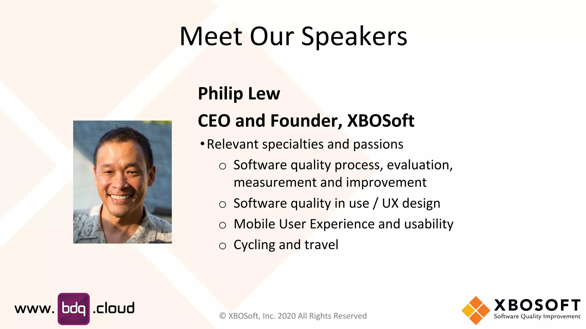 Meet Our Speakers
Philip Lew
CEO and Founder, XBOSoft
•Relevant specialties and passions
o Software quality process, evaluation,
measurement and improvement
o Software quality in use / UX design
o Mobile User Experience and usability
o Cycling and travel
© XBOSoft, Inc. 2020 All Rights Reserved
 