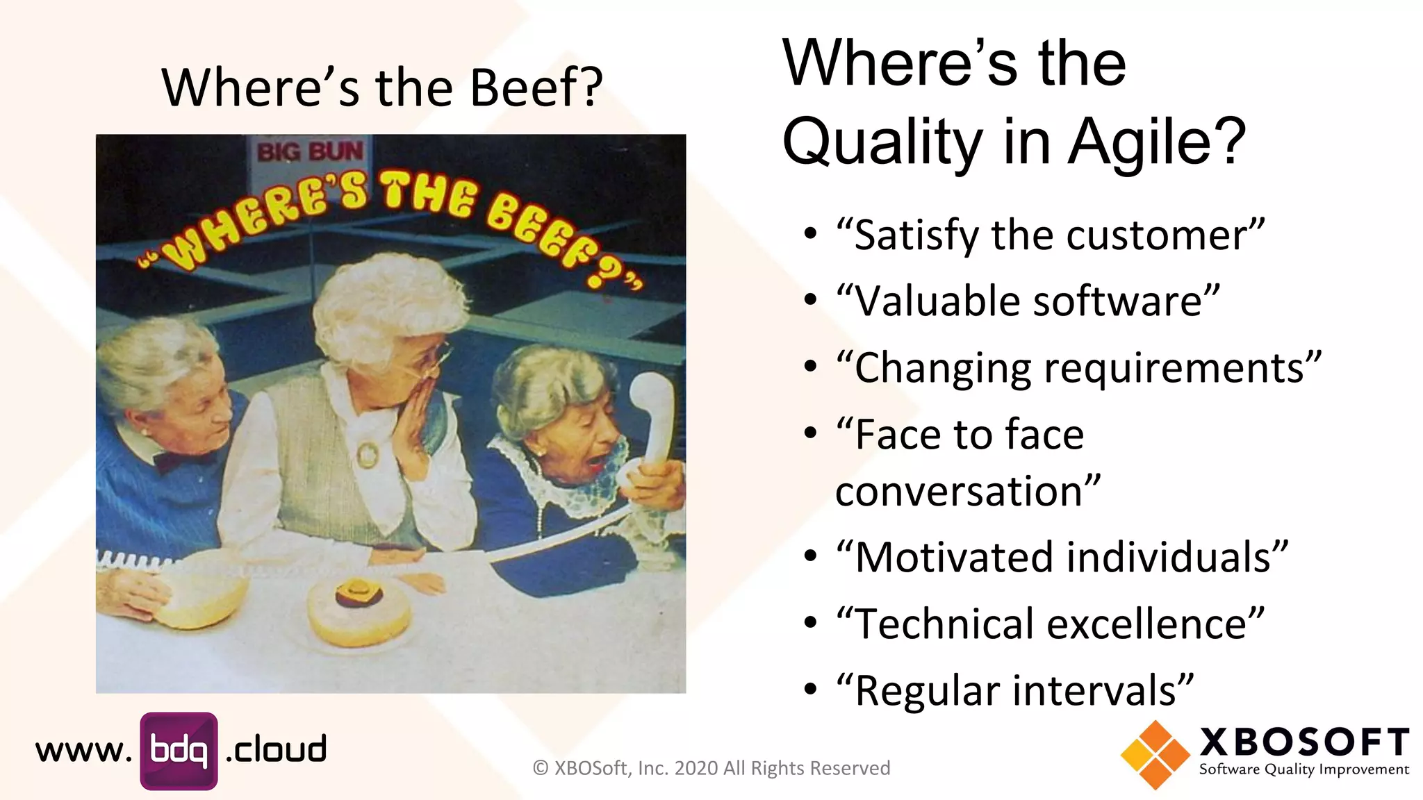 Where’s the Beef?
• “Satisfy the customer”
• “Valuable software”
• “Changing requirements”
• “Face to face
conversation”
• “Motivated individuals”
• “Technical excellence”
• “Regular intervals”
Where’s the
Quality in Agile?
© XBOSoft, Inc. 2020 All Rights Reserved
 