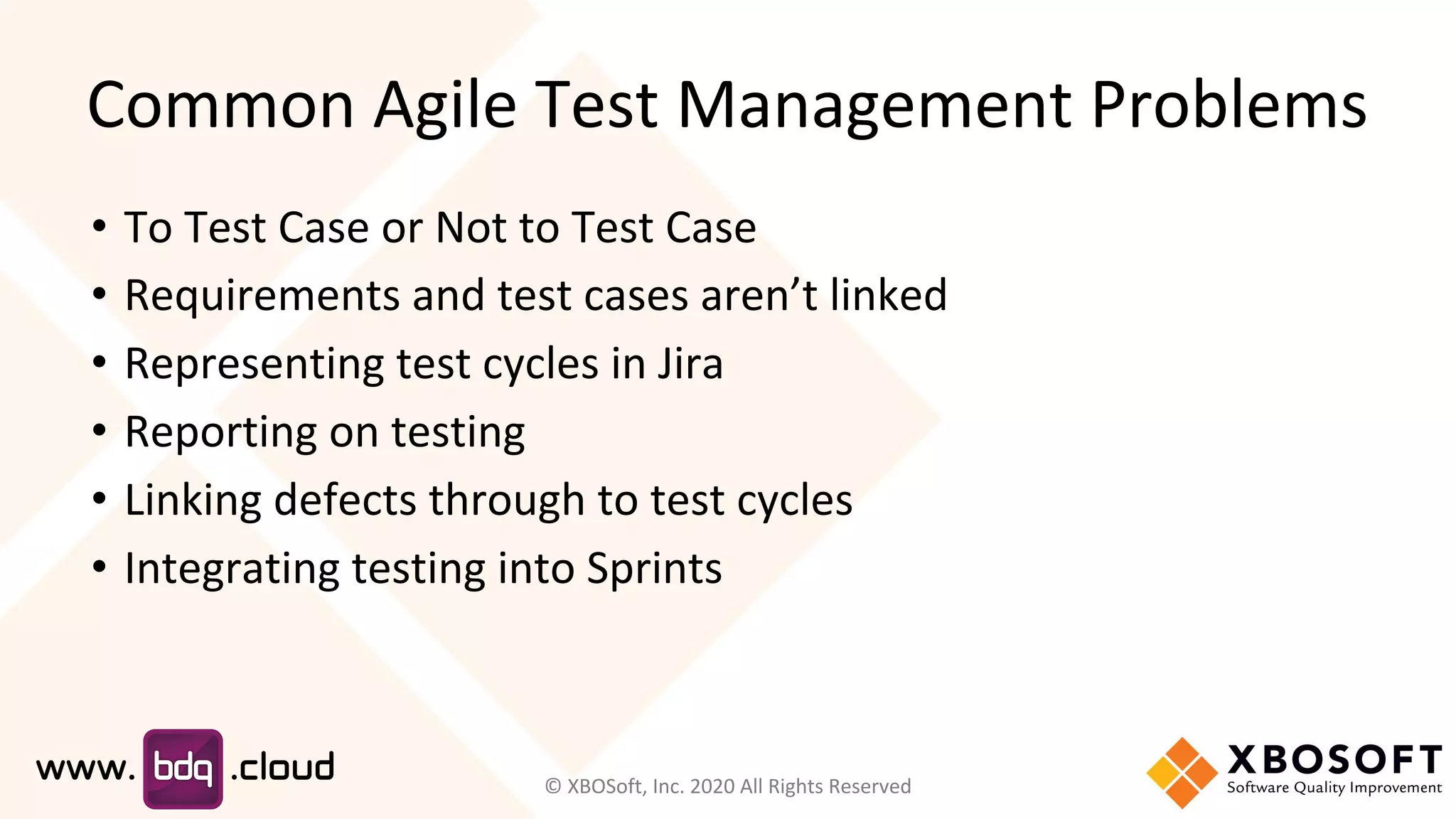 Common Agile Test Management Problems
• To Test Case or Not to Test Case
• Requirements and test cases aren’t linked
• Representing test cycles in Jira
• Reporting on testing
• Linking defects through to test cycles
• Integrating testing into Sprints
© XBOSoft, Inc. 2020 All Rights Reserved
 