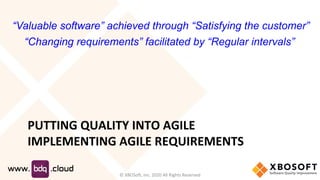 PUTTING QUALITY INTO AGILE
IMPLEMENTING AGILE REQUIREMENTS
“Valuable software” achieved through “Satisfying the customer”
“Changing requirements” facilitated by “Regular intervals”
© XBOSoft, Inc. 2020 All Rights Reserved
 