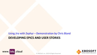 DEVELOPING EPICS AND USER STORIES
Using Jira with Zephyr – Demonstration by Chris Bland
© XBOSoft, Inc. 2020 All Rights Reserved
 