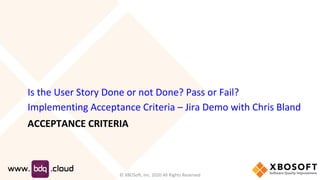 ACCEPTANCE CRITERIA
Is the User Story Done or not Done? Pass or Fail?
Implementing Acceptance Criteria – Jira Demo with Chris Bland
© XBOSoft, Inc. 2020 All Rights Reserved
 