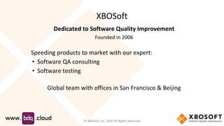 XBOSoft
Dedicated to Software Quality Improvement
Founded in 2006
Speeding products to market with our expert:
• Software QA consulting
• Software testing
Global team with offices in San Francisco & Beijing
© XBOSoft, Inc. 2020 All Rights Reserved
 