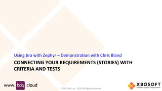 CONNECTING YOUR REQUIREMENTS (STORIES) WITH
CRITERIA AND TESTS
Using Jira with Zephyr – Demonstration with Chris Bland
© XBOSoft, Inc. 2020 All Rights Reserved
 