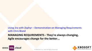 MANAGING REQUIREMENTS - They’re always changing,
Agile encourages change for the better...
Using Jira with Zephyr – Demonstration on Managing Requirements
with Chris Bland
© XBOSoft, Inc. 2020 All Rights Reserved
 