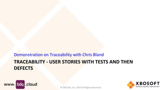 TRACEABILITY - USER STORIES WITH TESTS AND THEN
DEFECTS
Demonstration on Traceability with Chris Bland
© XBOSoft, Inc. 2020 All Rights Reserved
 