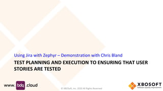 TEST PLANNING AND EXECUTION TO ENSURING THAT USER
STORIES ARE TESTED
Using Jira with Zephyr – Demonstration with Chris Bland
© XBOSoft, Inc. 2020 All Rights Reserved
 