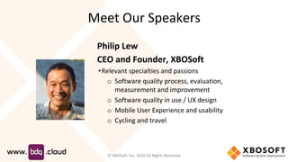 Meet Our Speakers
Philip Lew
CEO and Founder, XBOSoft
•Relevant specialties and passions
o Software quality process, evaluation,
measurement and improvement
o Software quality in use / UX design
o Mobile User Experience and usability
o Cycling and travel
© XBOSoft, Inc. 2020 All Rights Reserved
 