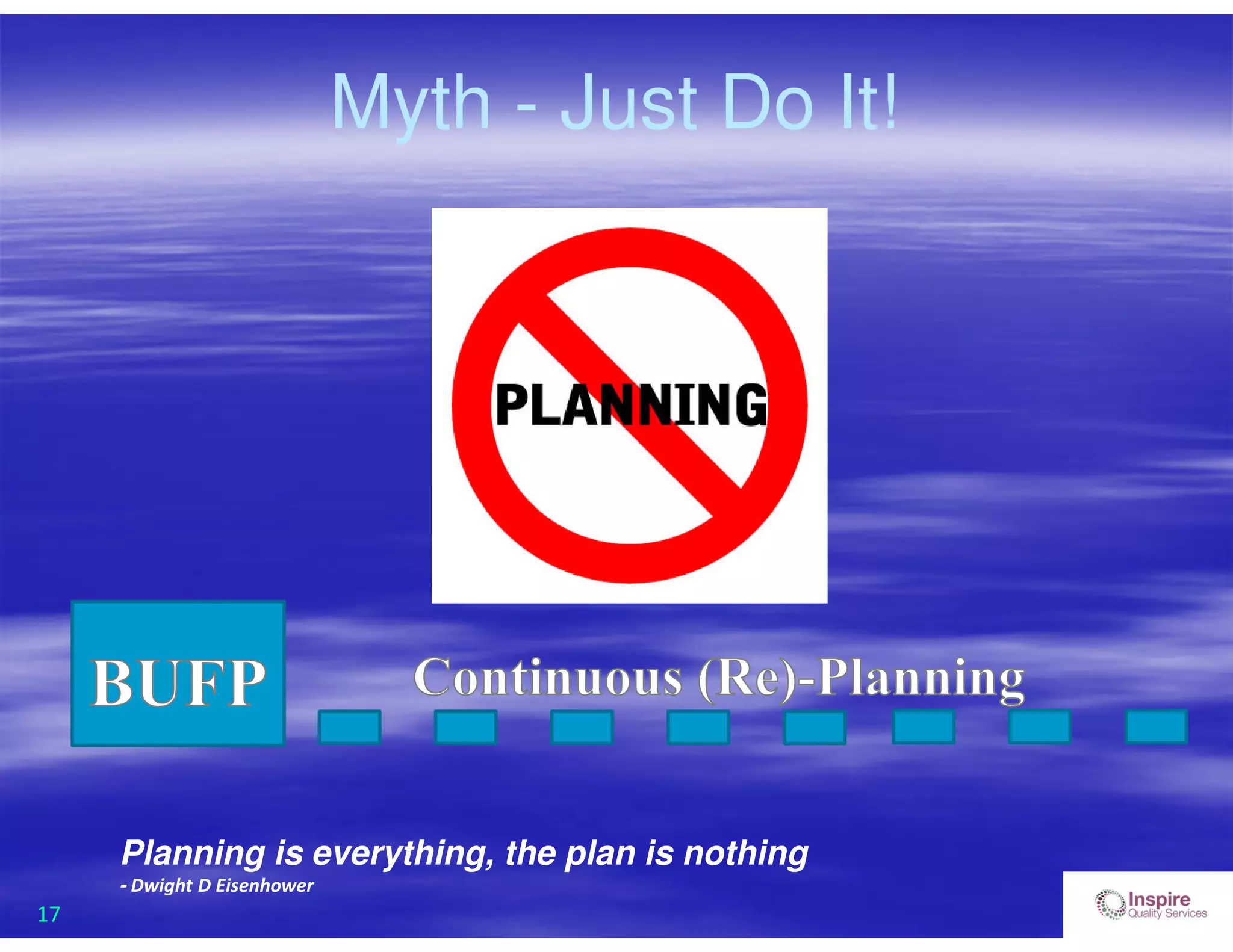 17
Myth - Just Do It!
Planning is everything, the plan is nothing
- Dwight D Eisenhower
 