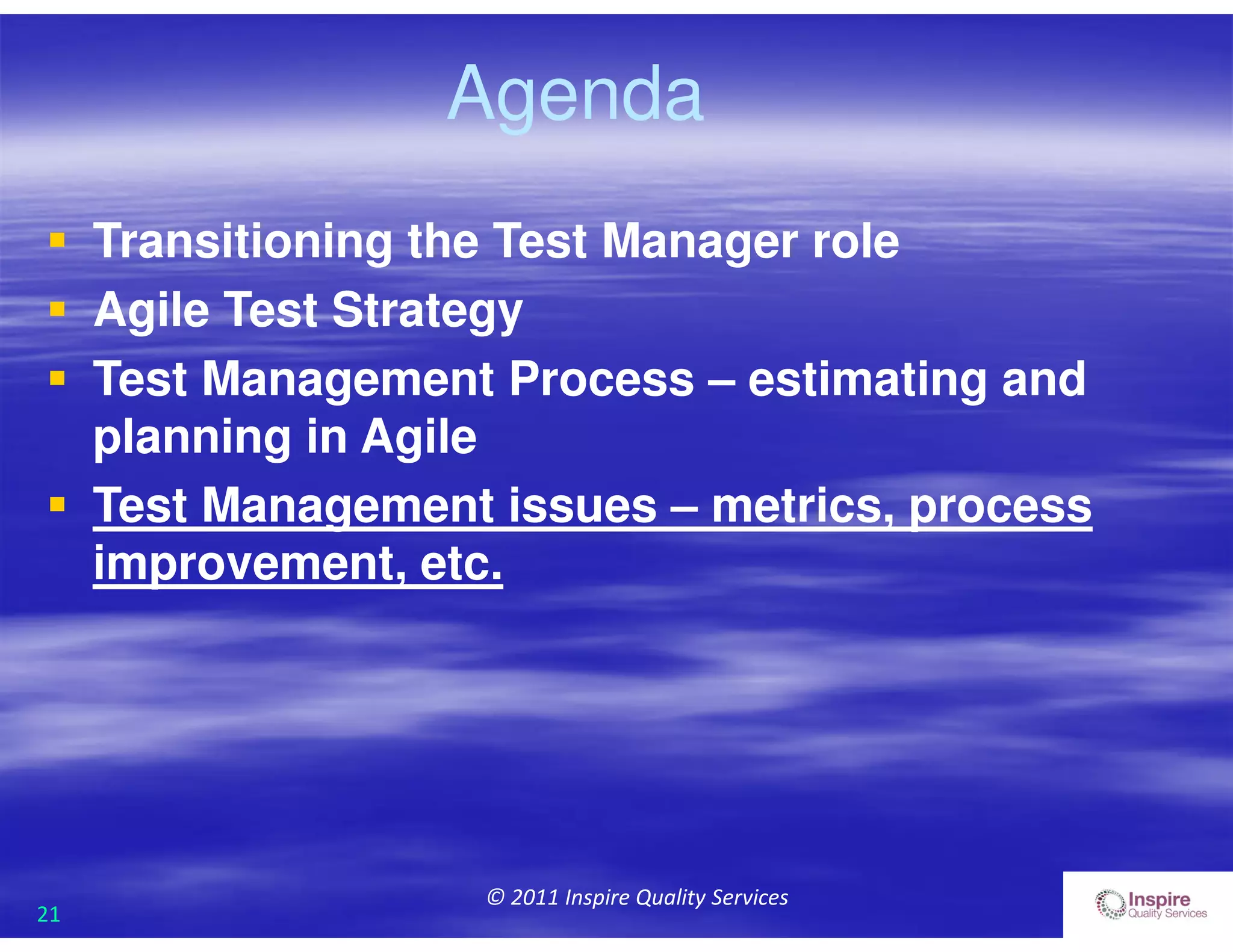 21
© 2011 Inspire Quality Services
Agenda
 Transitioning the Test Manager role
 Agile Test Strategy
 Test Management Process – estimating and
planning in Agile
 Test Management issues – metrics, process
improvement, etc.
 