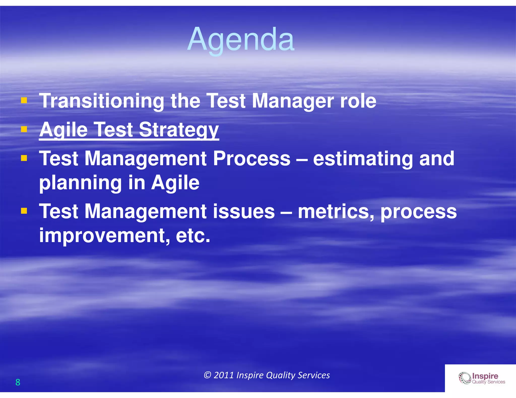 8
© 2011 Inspire Quality Services
Agenda
 Transitioning the Test Manager role
 Agile Test Strategy
 Test Management Process – estimating and
planning in Agile
 Test Management issues – metrics, process
improvement, etc.
 