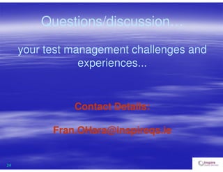 24
Questions/discussion…
your test management challenges and
experiences...
Contact Details:
Fran.OHara@inspireqs.ie
 