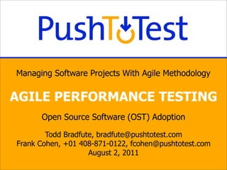 Managing Software Projects With Agile Methodology

AGILE PERFORMANCE TESTING
      Open Source Software (OST) Adoption

        Todd Bradfute, bradfute@pushtotest.com
Frank Cohen, +01 408-871-0122, fcohen@pushtotest.com
                    August 2, 2011
 