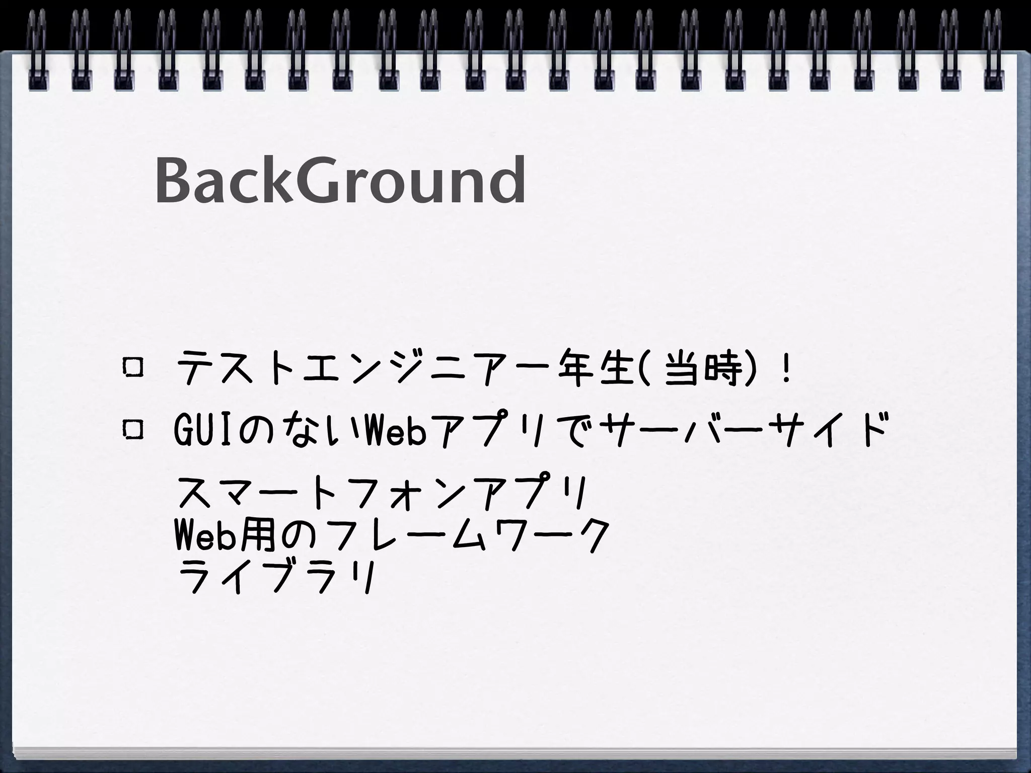 BackGround

テストエンジニア一年生(当時)！
GUIのないWebアプリでサーバーサイド
スマートフォンアプリ
Web用のフレームワーク
ライブラリ
 