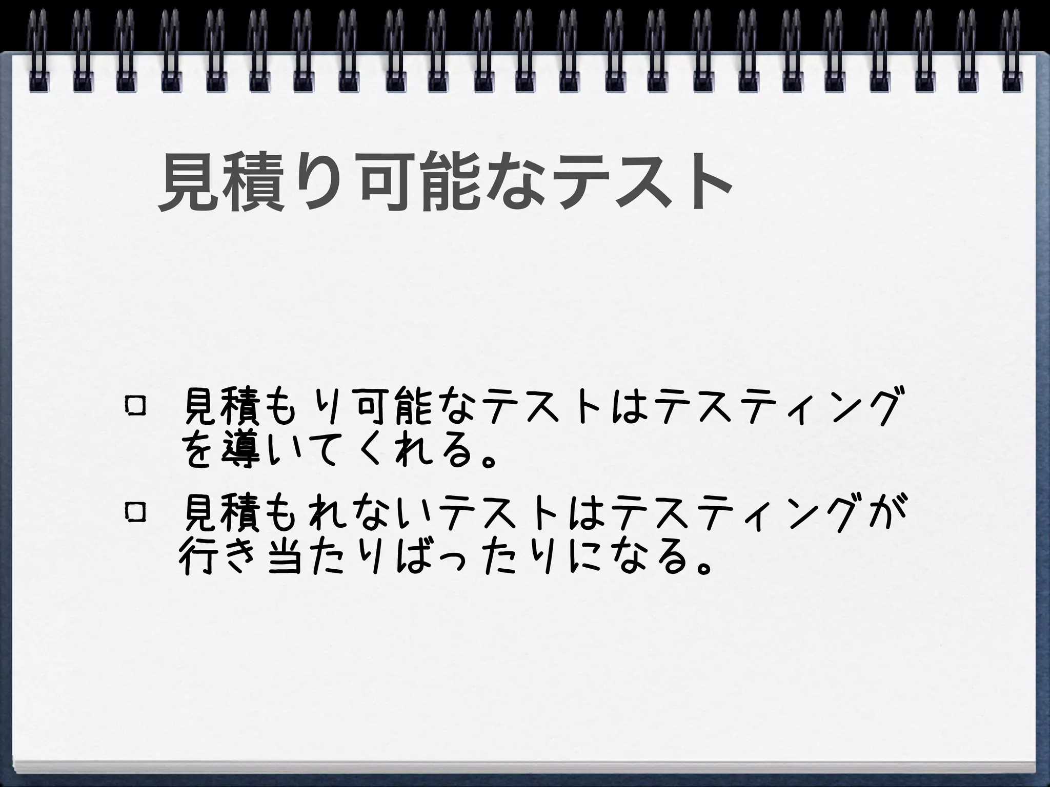 見積り可能なテスト


見積もり可能なテストはテスティング
を導いてくれる。
見積もれないテストはテスティングが
行き当たりばったりになる。
 