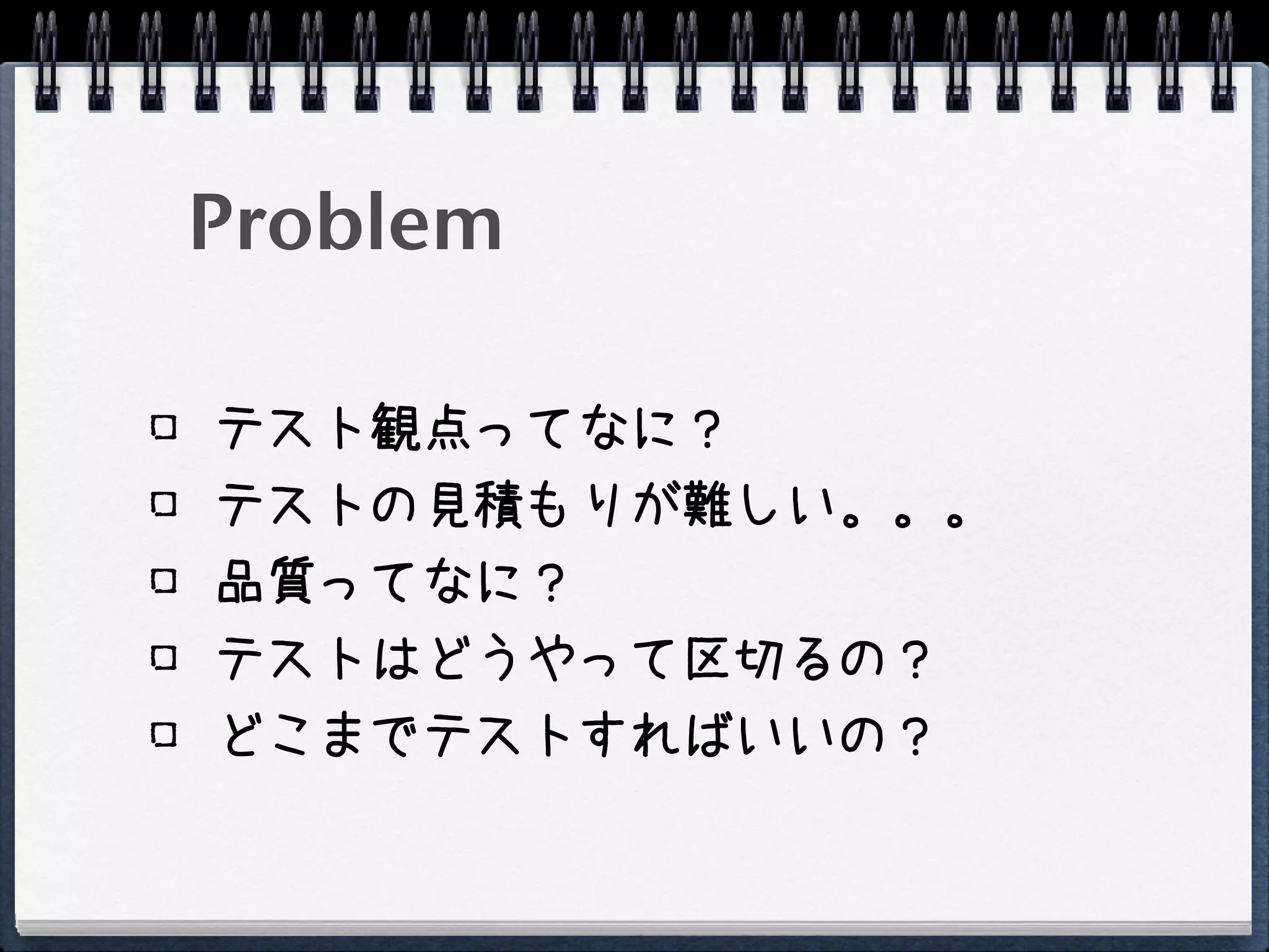 Problem

テスト観点ってなに？
テストの見積もりが難しい。。。
品質ってなに？
テストはどうやって区切るの？
どこまでテストすればいいの？
 
