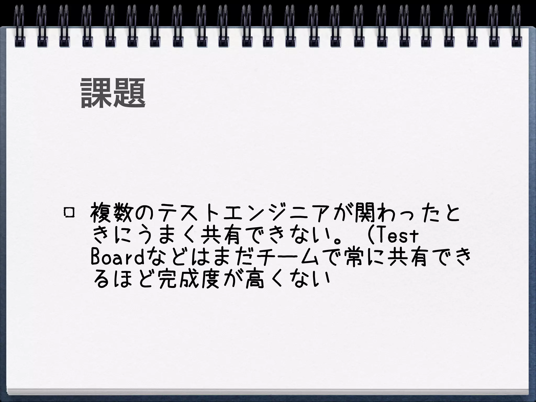 課題


複数のテストエンジニアが関わったと
きにうまく共有できない。（Test
Boardなどはまだチームで常に共有でき
るほど完成度が高くない
 