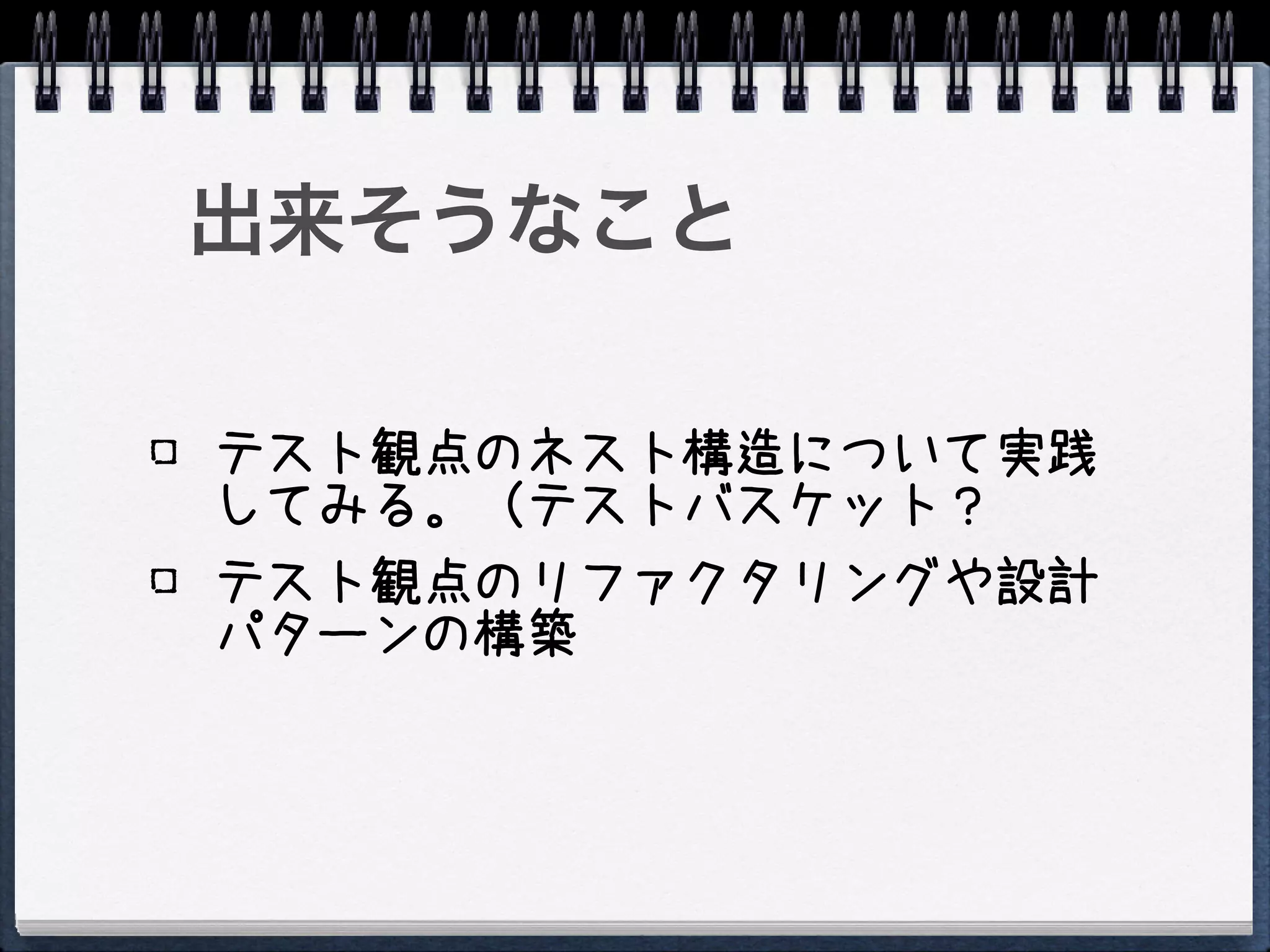 出来そうなこと

テスト観点のネスト構造について実践
してみる。（テストバスケット？
テスト観点のリファクタリングや設計
パターンの構築
 