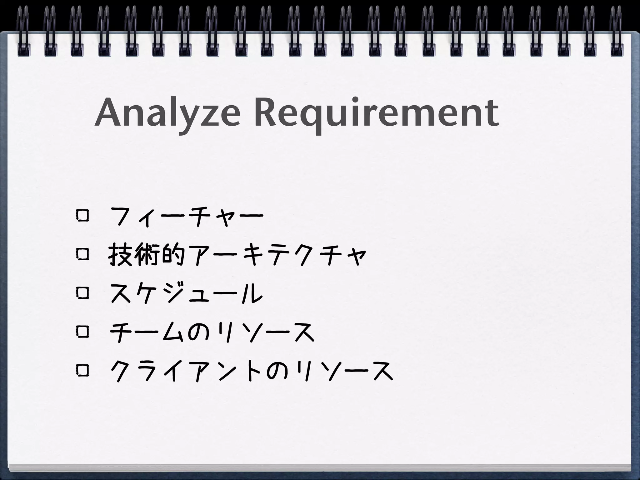 Analyze Requirement

フィーチャー
技術的アーキテクチャ
スケジュール
チームのリソース
クライアントのリソース
 