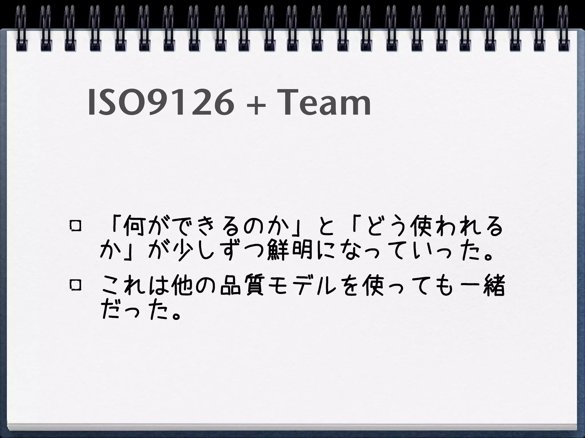 ISO9126 + Team


「何ができるのか」と「どう使われる
か」が少しずつ鮮明になっていった。
これは他の品質モデルを使っても一緒
だった。
 