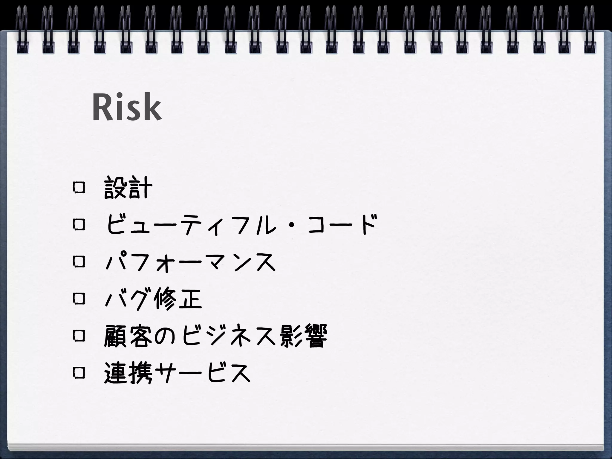 Risk

設計
ビューティフル・コード
パフォーマンス
バグ修正
顧客のビジネス影響
連携サービス
 