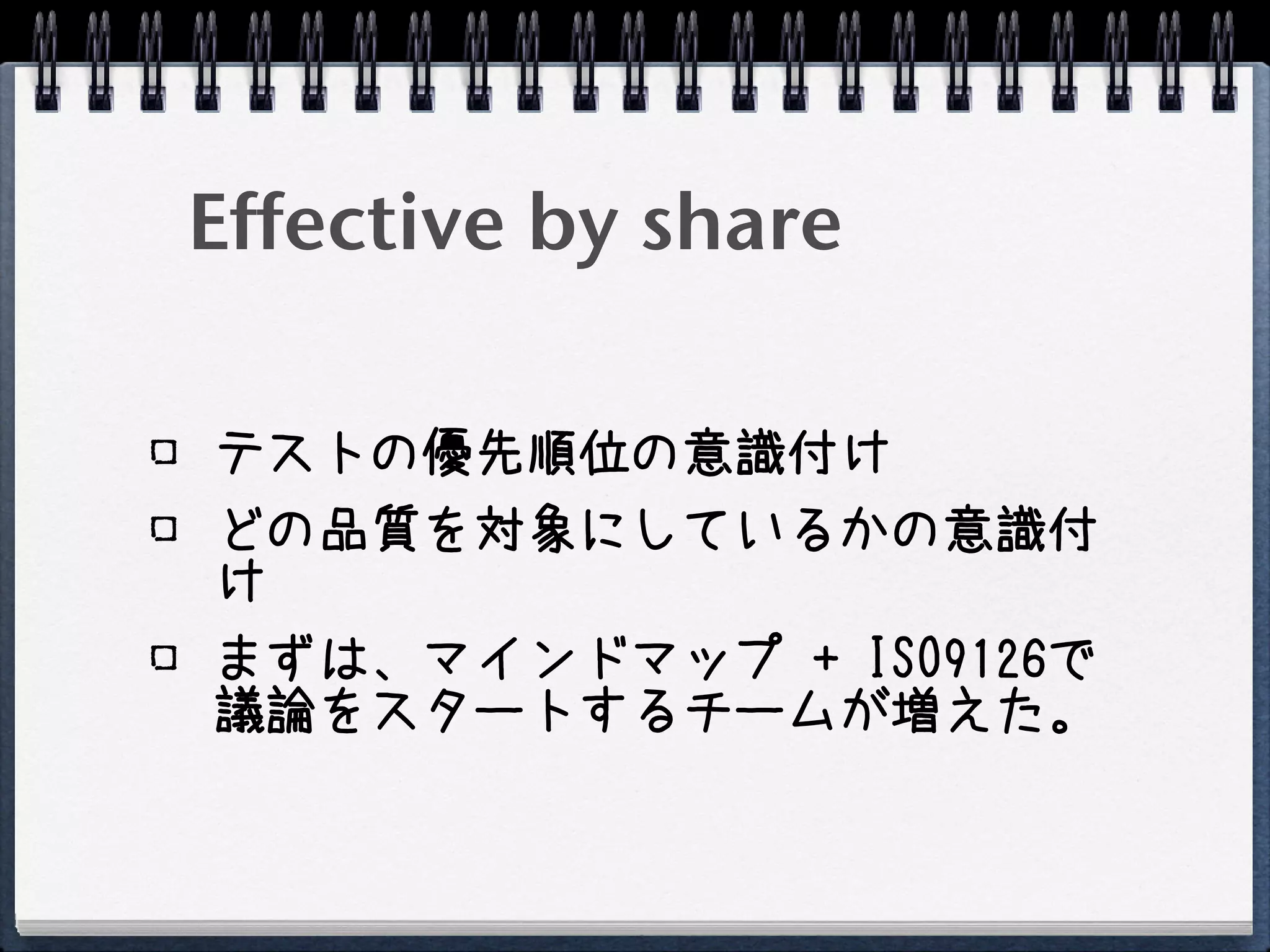 Effective by share

テストの優先順位の意識付け
どの品質を対象にしているかの意識付
け
まずは、マインドマップ + ISO9126で
議論をスタートするチームが増えた。
 