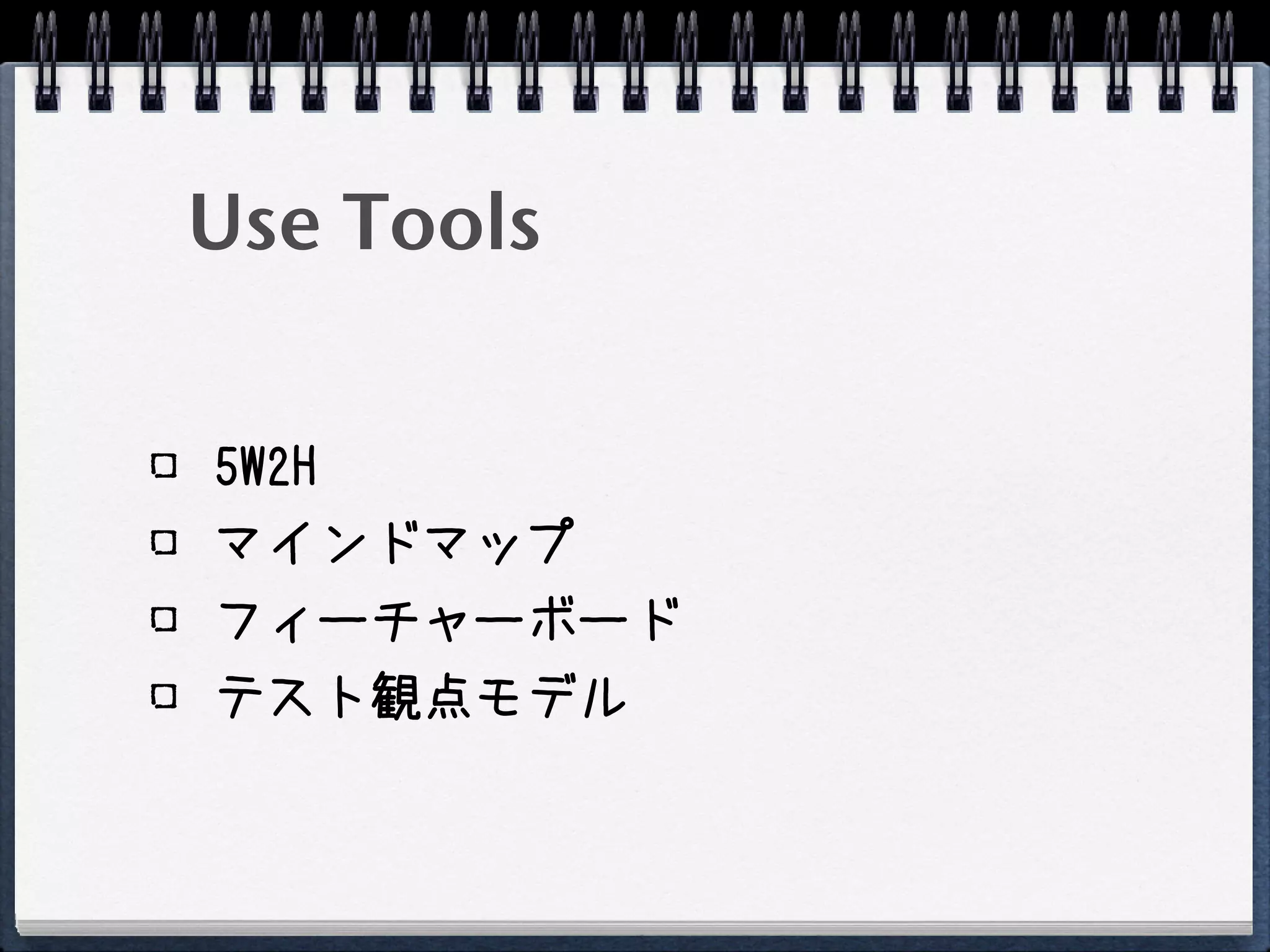 Use Tools

5W2H
マインドマップ
フィーチャーボード
テスト観点モデル
 