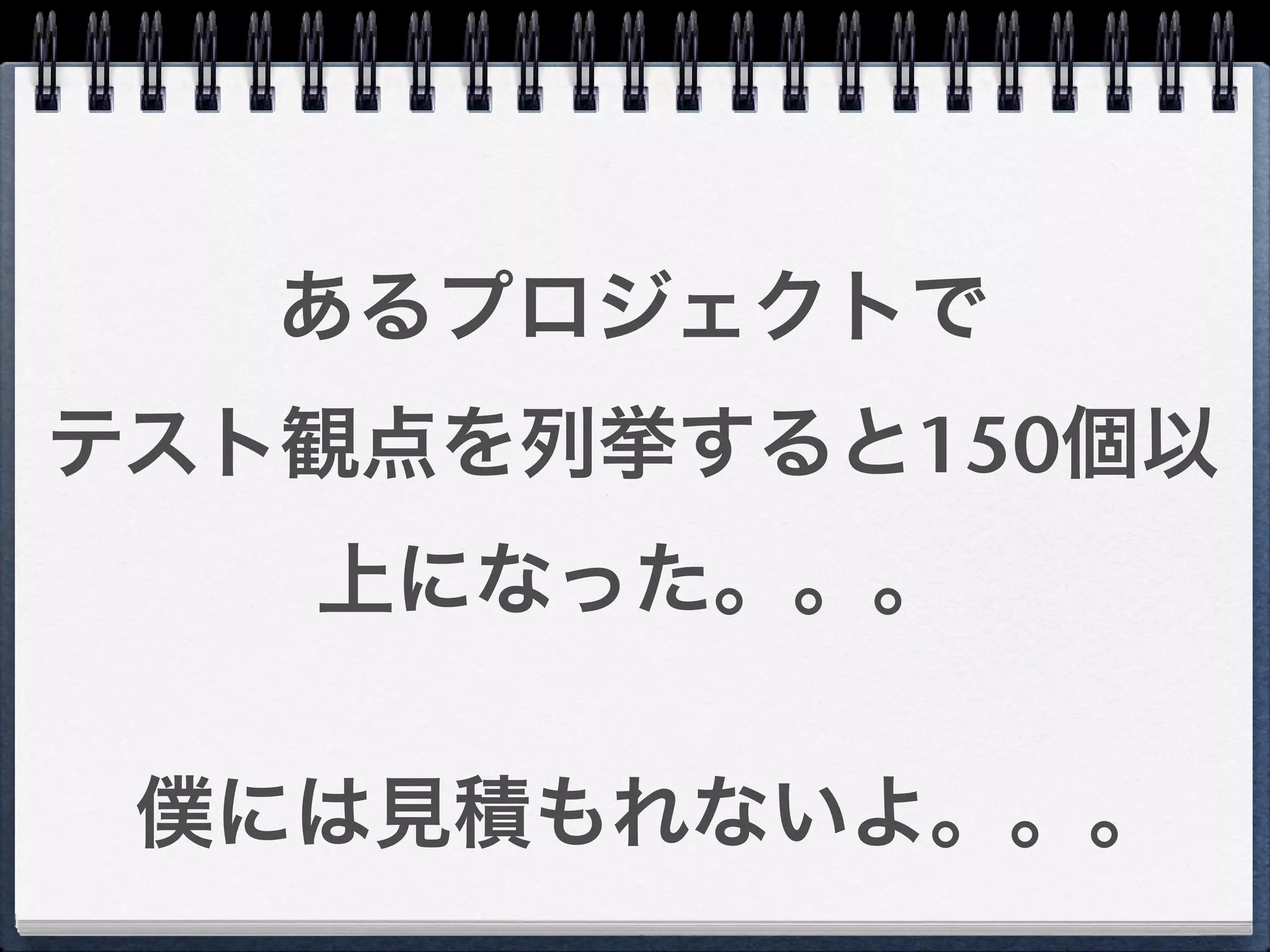 あるプロジェクトで
テスト観点を列挙すると150個以
   上になった。。。

 僕には見積もれないよ。。。
 