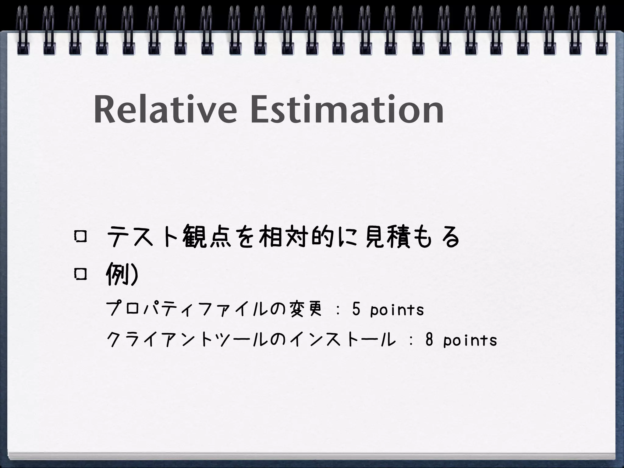 Relative Estimation


テスト観点を相対的に見積もる
例)
プロパティファイルの変更 : 5 points
クライアントツールのインストール : 8 points
 
