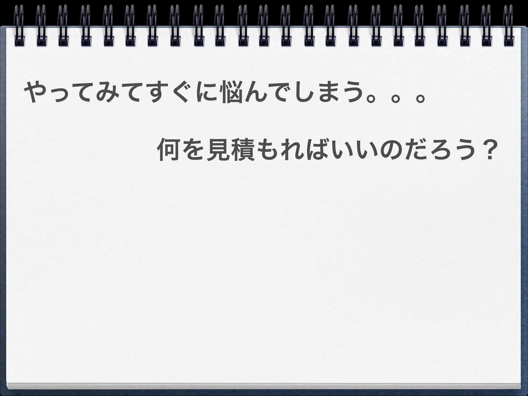 やってみてすぐに悩んでしまう。。。

     何を見積もればいいのだろう？
 