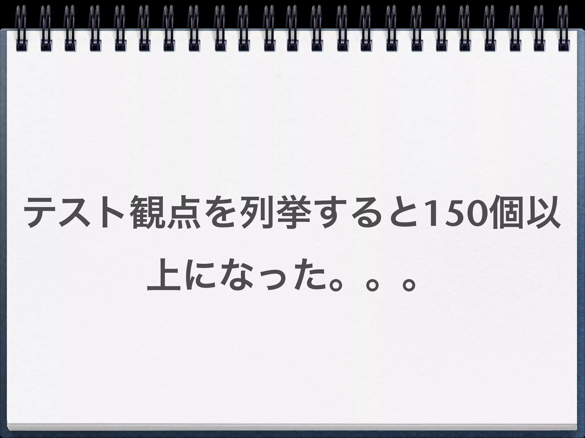 テスト観点を列挙すると150個以
   上になった。。。
 