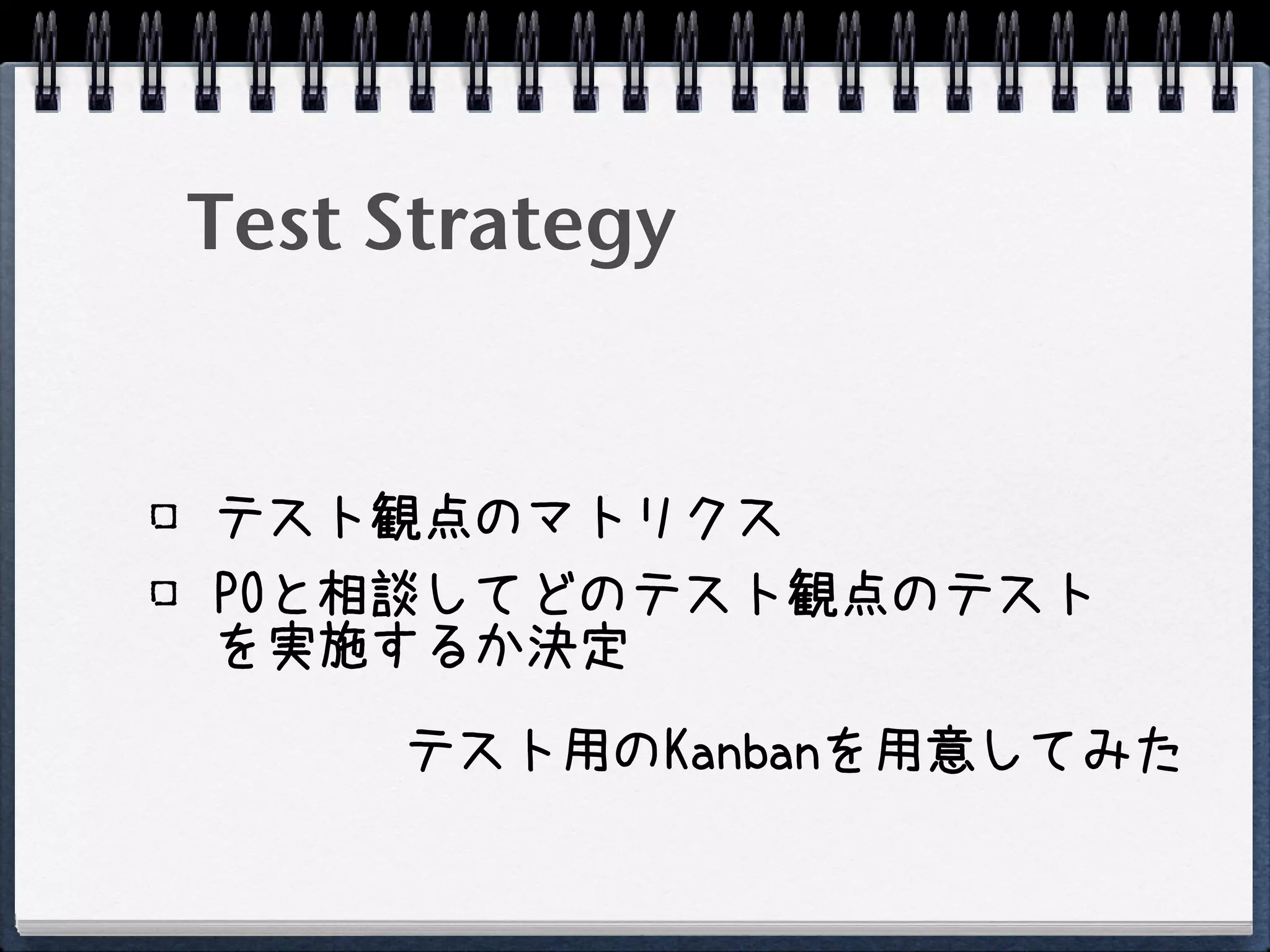 Test Strategy


テスト観点のマトリクス
POと相談してどのテスト観点のテスト
を実施するか決定

     テスト用のKanbanを用意してみた
 