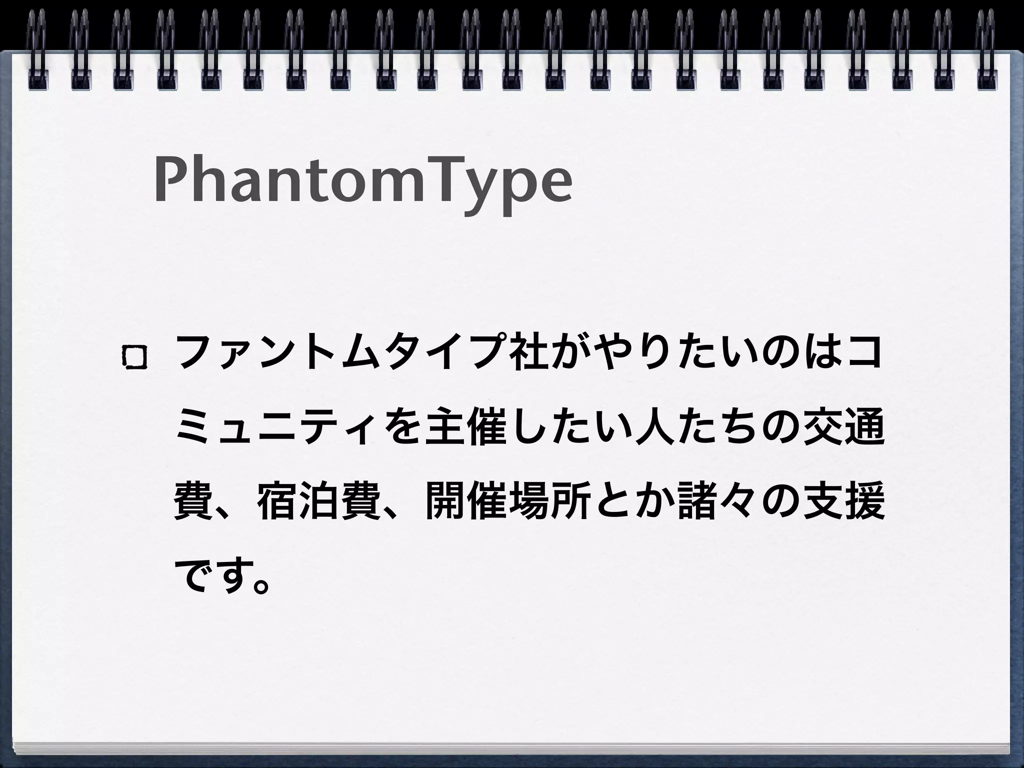 PhantomType

ファントムタイプ社がやりたいのはコ
ミュニティを主催したい人たちの交通
費、宿泊費、開催場所とか諸々の支援
です。
 