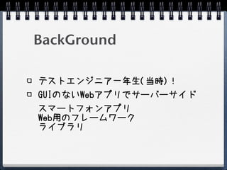 BackGround

テストエンジニア一年生(当時)！
GUIのないWebアプリでサーバーサイド
スマートフォンアプリ
Web用のフレームワーク
ライブラリ
 