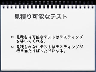 見積り可能なテスト


見積もり可能なテストはテスティング
を導いてくれる。
見積もれないテストはテスティングが
行き当たりばったりになる。
 