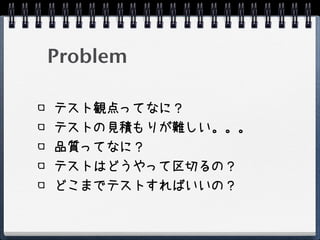 Problem

テスト観点ってなに？
テストの見積もりが難しい。。。
品質ってなに？
テストはどうやって区切るの？
どこまでテストすればいいの？
 