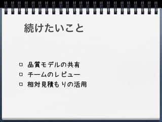 続けたいこと


品質モデルの共有
チームのレビュー
相対見積もりの活用
 