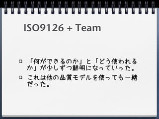 ISO9126 + Team


「何ができるのか」と「どう使われる
か」が少しずつ鮮明になっていった。
これは他の品質モデルを使っても一緒
だった。
 