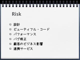 Risk

設計
ビューティフル・コード
パフォーマンス
バグ修正
顧客のビジネス影響
連携サービス
 