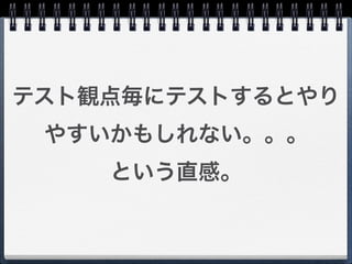 テスト観点毎にテストするとやり
 やすいかもしれない。。。
    という直感。
 