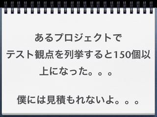 あるプロジェクトで
テスト観点を列挙すると150個以
   上になった。。。

 僕には見積もれないよ。。。
 
