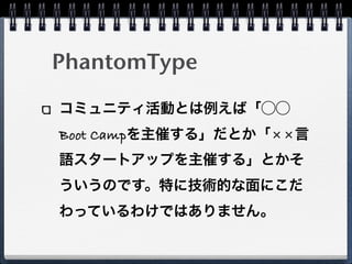 PhantomType

コミュニティ活動とは例えば「⃝⃝
Boot Campを主催する」だとか「××言
語スタートアップを主催する」とかそ
ういうのです。特に技術的な面にこだ
わっているわけではありません。
 