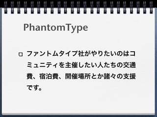 PhantomType

ファントムタイプ社がやりたいのはコ
ミュニティを主催したい人たちの交通
費、宿泊費、開催場所とか諸々の支援
です。
 