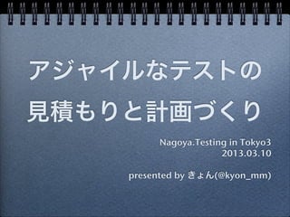 アジャイルなテストの
見積もりと計画づくり
         Nagoya.Testing in Tokyo3
                      2013.03.10

    presented by きょん(@kyon_mm)
 