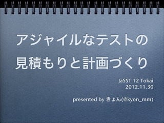 アジャイルなテストの
見積もりと計画づくり
                  JaSST 12 Tokai
                     2012.11.30

    presented by きょん(@kyon_mm)
 