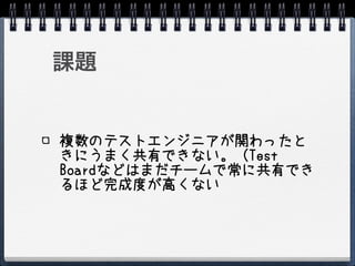課題


複数のテストエンジニアが関わったと
きにうまく共有できない。（Test
Boardなどはまだチームで常に共有でき
るほど完成度が高くない
 