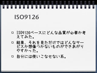 ISO9126

ISO9126ベースにどんな品質が必要か考
えてみた。
結果、それを見ただけではどんなサー
ビスか想像つかないものができあがり
やすかった。
自分には使いこなせない系。
 
