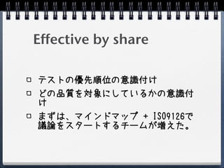 Effective by share

テストの優先順位の意識付け
どの品質を対象にしているかの意識付
け
まずは、マインドマップ + ISO9126で
議論をスタートするチームが増えた。
 
