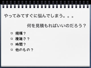 やってみてすぐに悩んでしまう。。。

     何を見積もればいいのだろう？
  規模？
  複雑さ？
  時間？
  他のもの？
 