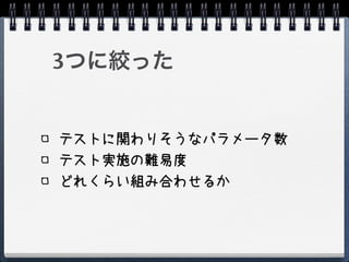 3つに絞った


テストに関わりそうなパラメータ数
テスト実施の難易度
どれくらい組み合わせるか
 